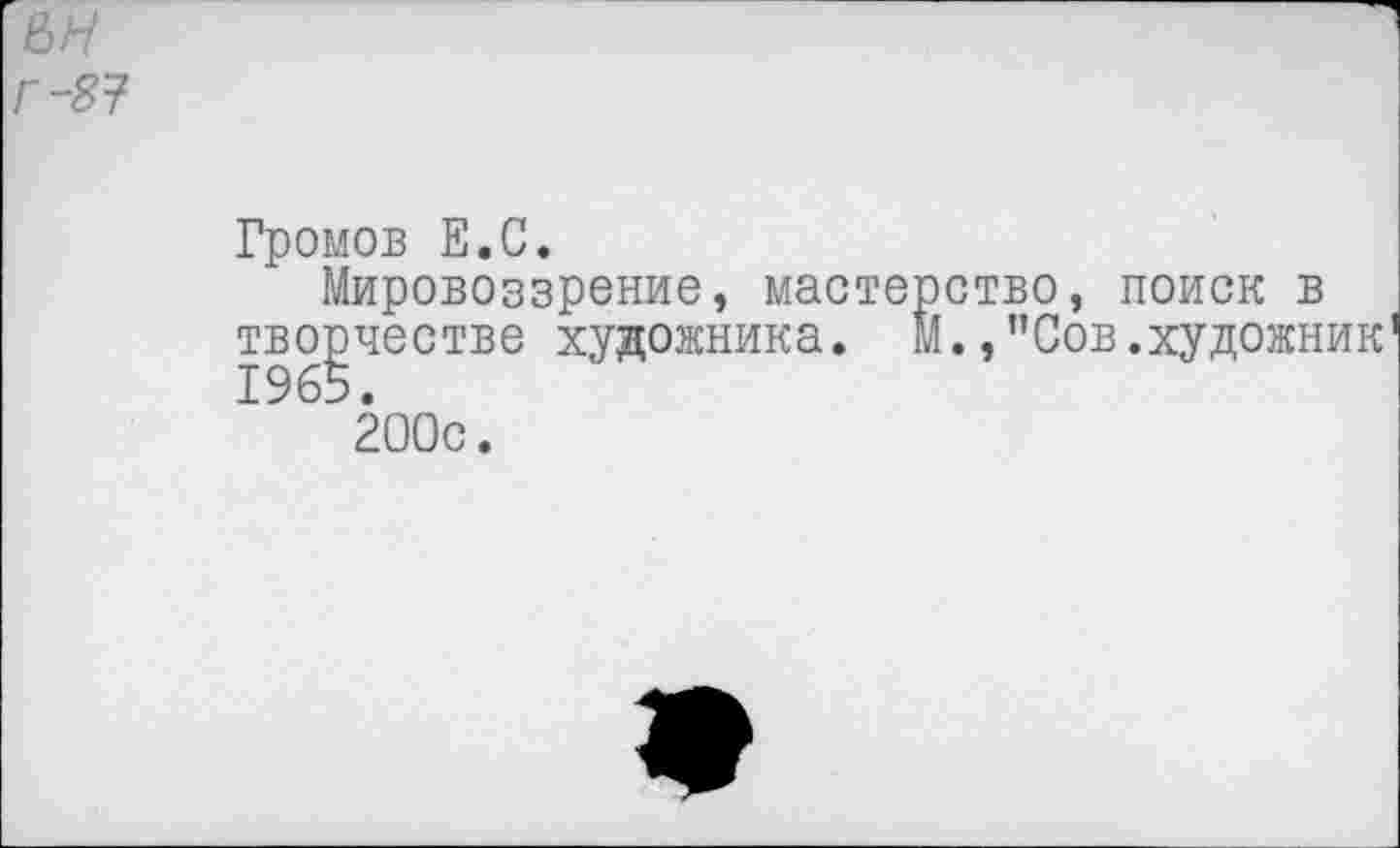 ﻿вн
Г-8?
Громов Е.С.
Мировоззрение, мастерство, поиск в творчестве художника. М.,”Сов.художник 1965.
200с.